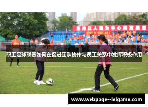 职工足球联赛如何在促进团队协作与员工关系中发挥积极作用