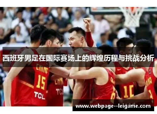 西班牙男足在国际赛场上的辉煌历程与挑战分析