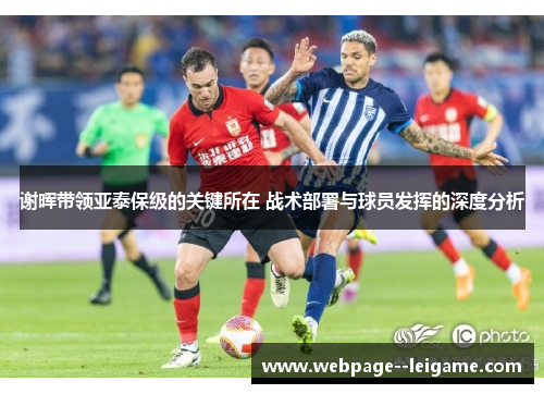 谢晖带领亚泰保级的关键所在 战术部署与球员发挥的深度分析