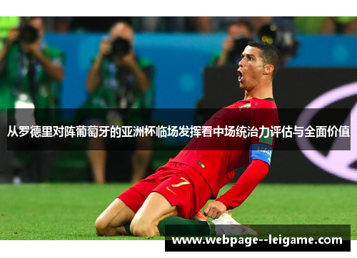 从罗德里对阵葡萄牙的亚洲杯临场发挥看中场统治力评估与全面价值 从罗德里对阵葡萄牙的亚洲杯临场发挥看中场统治力评估与全面价值