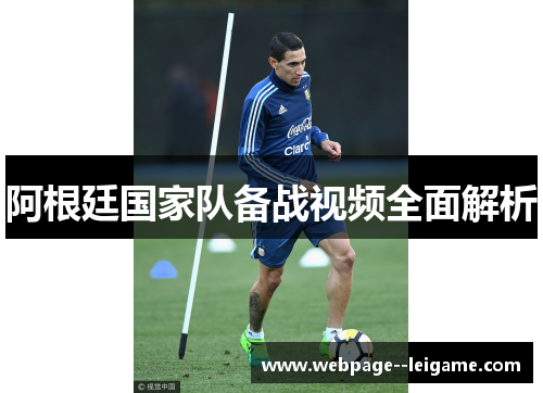 阿根廷国家队备战视频全面解析 阿根廷国家队备战视频全面解析