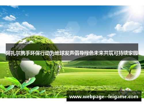 阿扎尔携手环保行动为地球发声倡导绿色未来共筑可持续家园 阿扎尔携手环保行动为地球发声倡导绿色未来共筑可持续家园