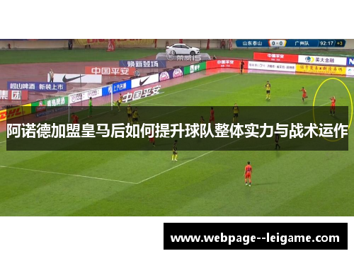 阿诺德加盟皇马后如何提升球队整体实力与战术运作 阿诺德加盟皇马后如何提升球队整体实力与战术运作