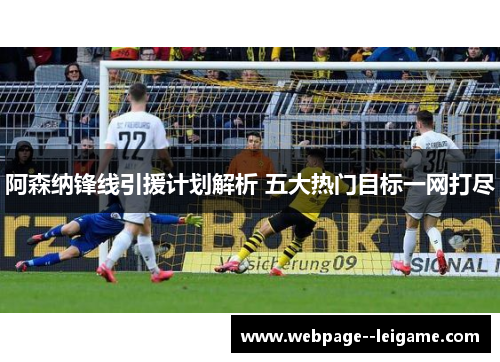 阿森纳锋线引援计划解析 五大热门目标一网打尽 阿森纳锋线引援计划解析 五大热门目标一网打尽