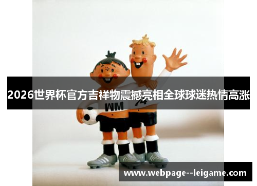 2026世界杯官方吉祥物震撼亮相全球球迷热情高涨 2026世界杯官方吉祥物震撼亮相全球球迷热情高涨