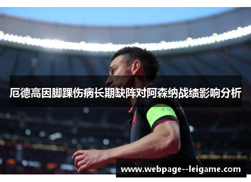 厄德高因脚踝伤病长期缺阵对阿森纳战绩影响分析 厄德高因脚踝伤病长期缺阵对阿森纳战绩影响分析