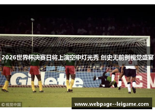 2026世界杯决赛日将上演空中灯光秀 创史无前例视觉盛宴 2026世界杯决赛日将上演空中灯光秀 创史无前例视觉盛宴