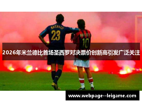 2026年米兰德比首场圣西罗对决票价创新高引发广泛关注 2026年米兰德比首场圣西罗对决票价创新高引发广泛关注