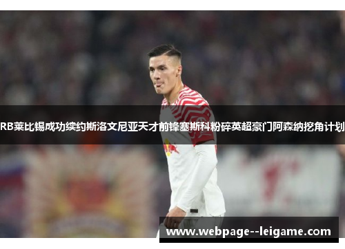 RB莱比锡成功续约斯洛文尼亚天才前锋塞斯科粉碎英超豪门阿森纳挖角计划 RB莱比锡成功续约斯洛文尼亚天才前锋塞斯科粉碎英超豪门阿森纳挖角计划