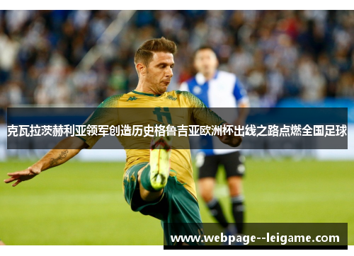 克瓦拉茨赫利亚领军创造历史格鲁吉亚欧洲杯出线之路点燃全国足球