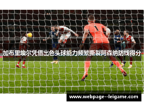 加布里埃尔凭借出色头球能力频繁撕裂阿森纳防线得分 加布里埃尔凭借出色头球能力频繁撕裂阿森纳防线得分