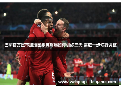巴萨官方宣布加维因跟腱疼痛暂停训练三天 需进一步恢复调整