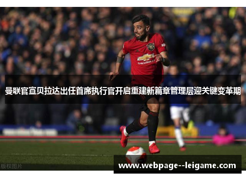 曼联官宣贝拉达出任首席执行官开启重建新篇章管理层迎关键变革期