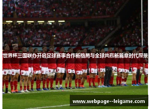 世界杯三国联办开启足球赛事合作新格局与全球共赢新篇章时代愿景 世界杯三国联办开启足球赛事合作新格局与全球共赢新篇章时代愿景