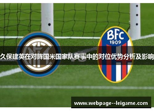 久保建英在对阵国米国家队赛事中的对位优势分析及影响 久保建英在对阵国米国家队赛事中的对位优势分析及影响