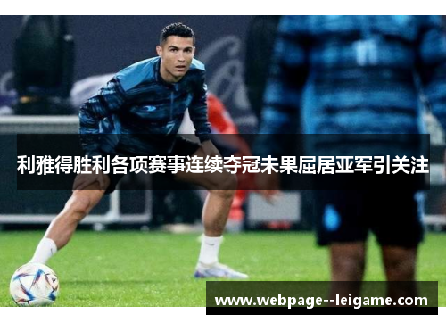 利雅得胜利各项赛事连续夺冠未果屈居亚军引关注 利雅得胜利各项赛事连续夺冠未果屈居亚军引关注