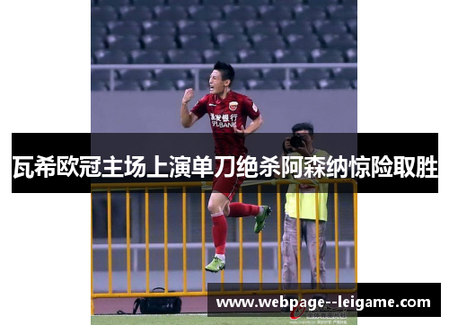 瓦希欧冠主场上演单刀绝杀阿森纳惊险取胜 瓦希欧冠主场上演单刀绝杀阿森纳惊险取胜