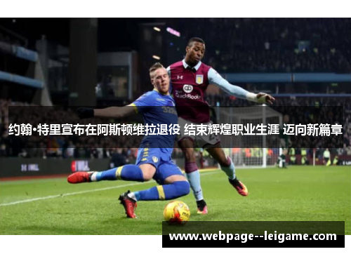 约翰·特里宣布在阿斯顿维拉退役 结束辉煌职业生涯 迈向新篇章 约翰·特里宣布在阿斯顿维拉退役 结束辉煌职业生涯 迈向新篇章