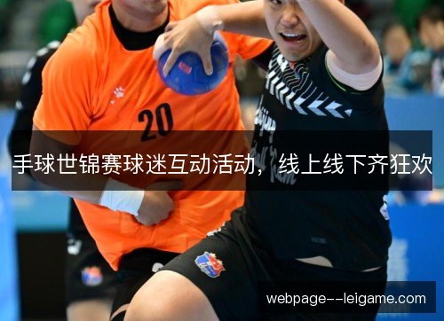 手球世锦赛球迷互动活动,线上线下齐狂欢 手球世锦赛球迷互动活动,线上线下齐狂欢